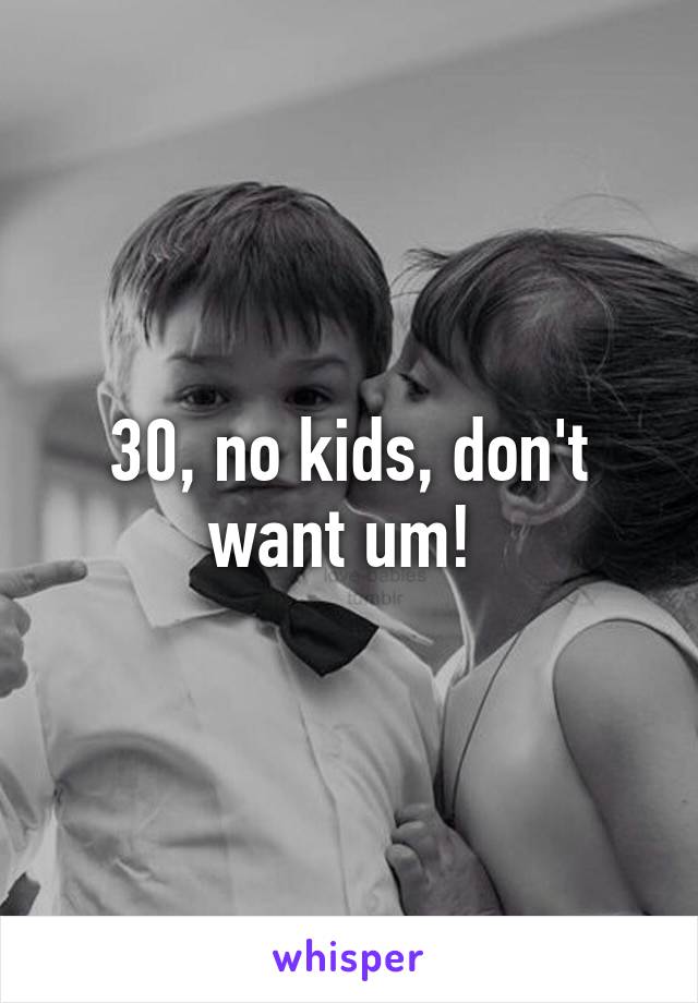 30, no kids, don't want um! 