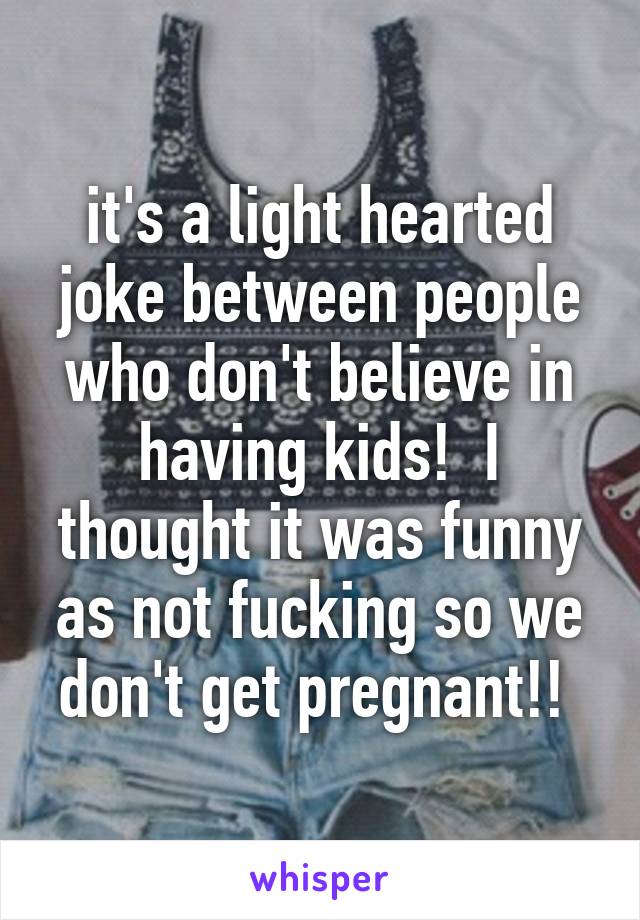 it's a light hearted joke between people who don't believe in having kids!  I thought it was funny as not fucking so we don't get pregnant!! 