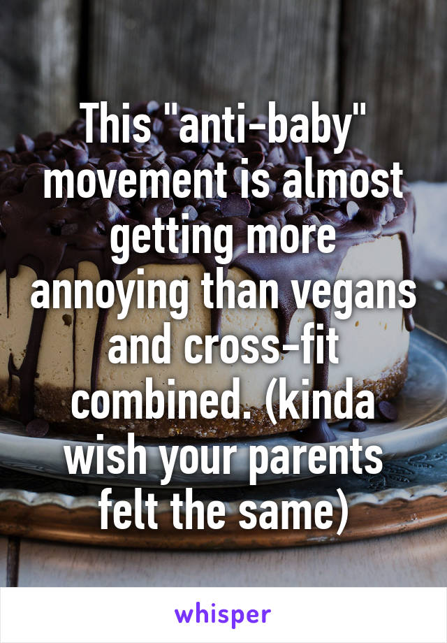 This "anti-baby" movement is almost getting more annoying than vegans and cross-fit combined. (kinda wish your parents felt the same)