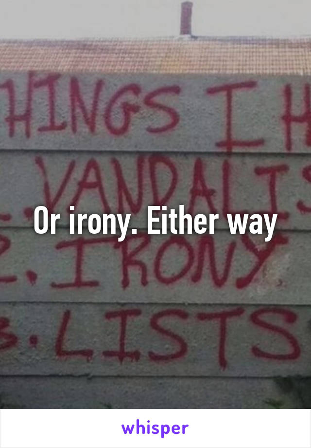 Or irony. Either way