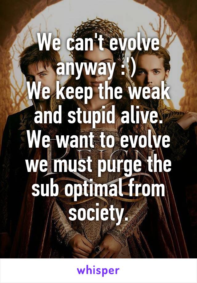 We can't evolve anyway :') 
We keep the weak and stupid alive.
We want to evolve we must purge the sub optimal from society.
