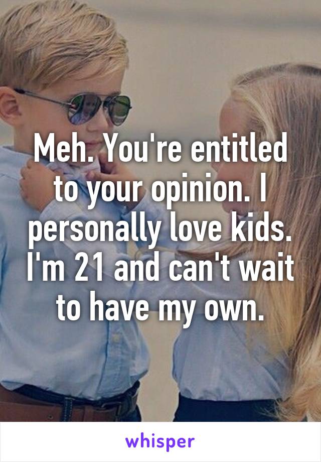 Meh. You're entitled to your opinion. I personally love kids. I'm 21 and can't wait to have my own.