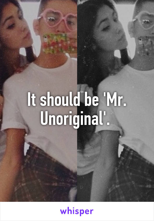 It should be 'Mr. Unoriginal'. 