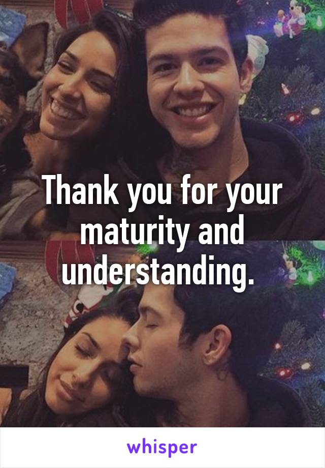 Thank you for your maturity and understanding. 