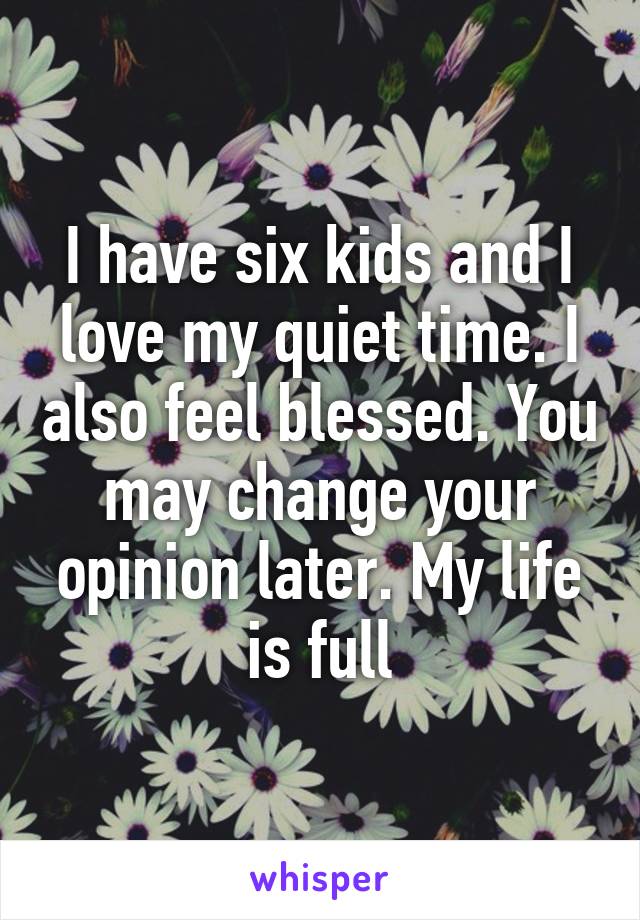 I have six kids and I love my quiet time. I also feel blessed. You may change your opinion later. My life is full