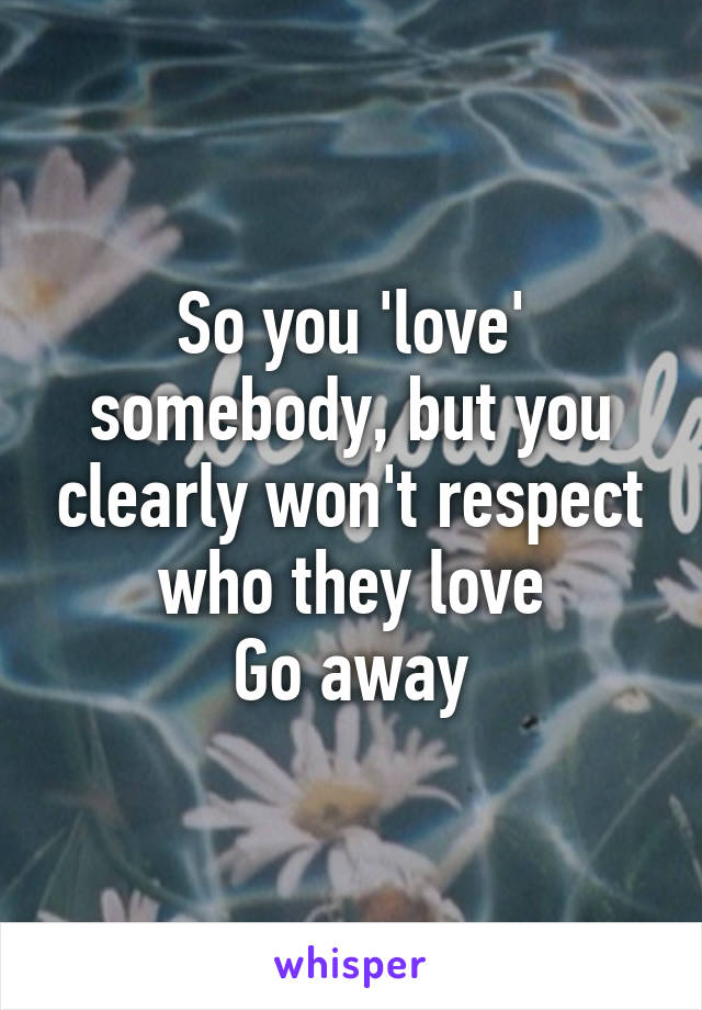 So you 'love' somebody, but you clearly won't respect who they love
Go away