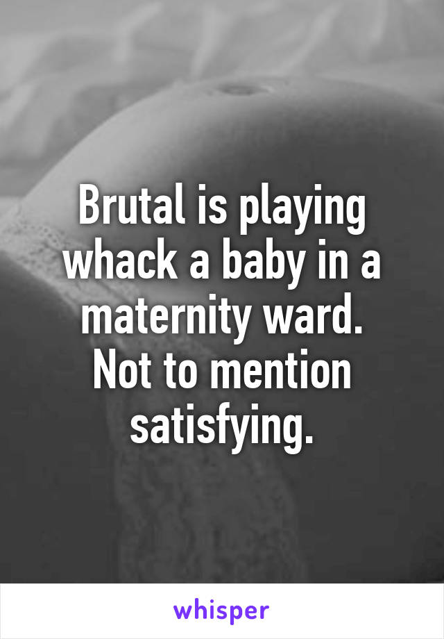 Brutal is playing whack a baby in a maternity ward.
Not to mention satisfying.