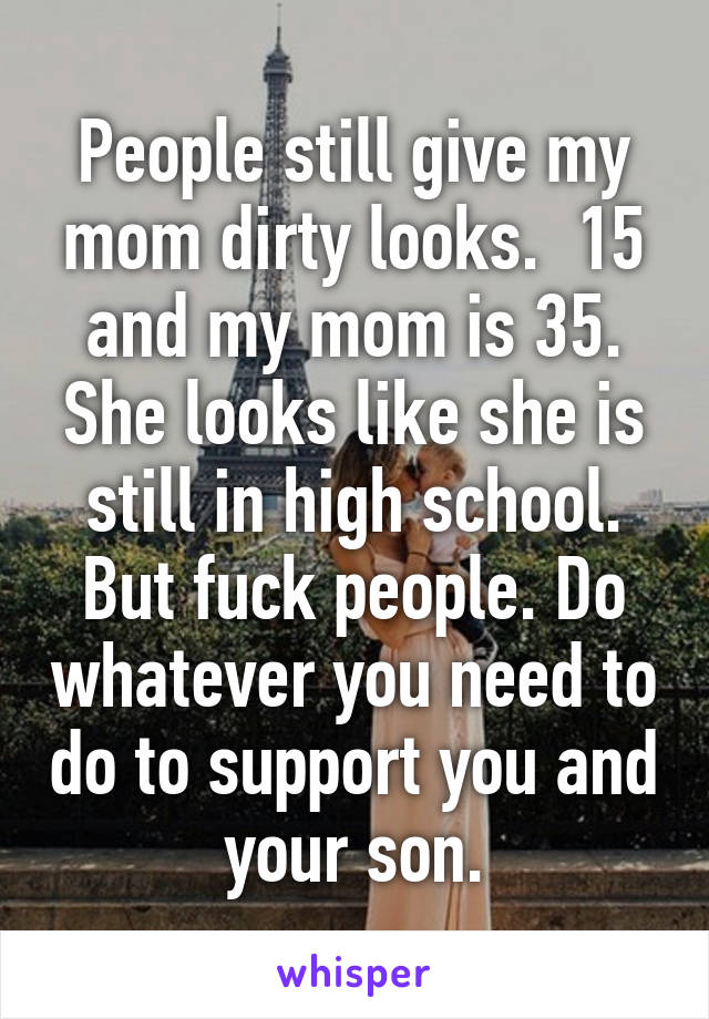 People still give my mom dirty looks.  15 and my mom is 35. She looks like she is still in high school. But fuck people. Do whatever you need to do to support you and your son.