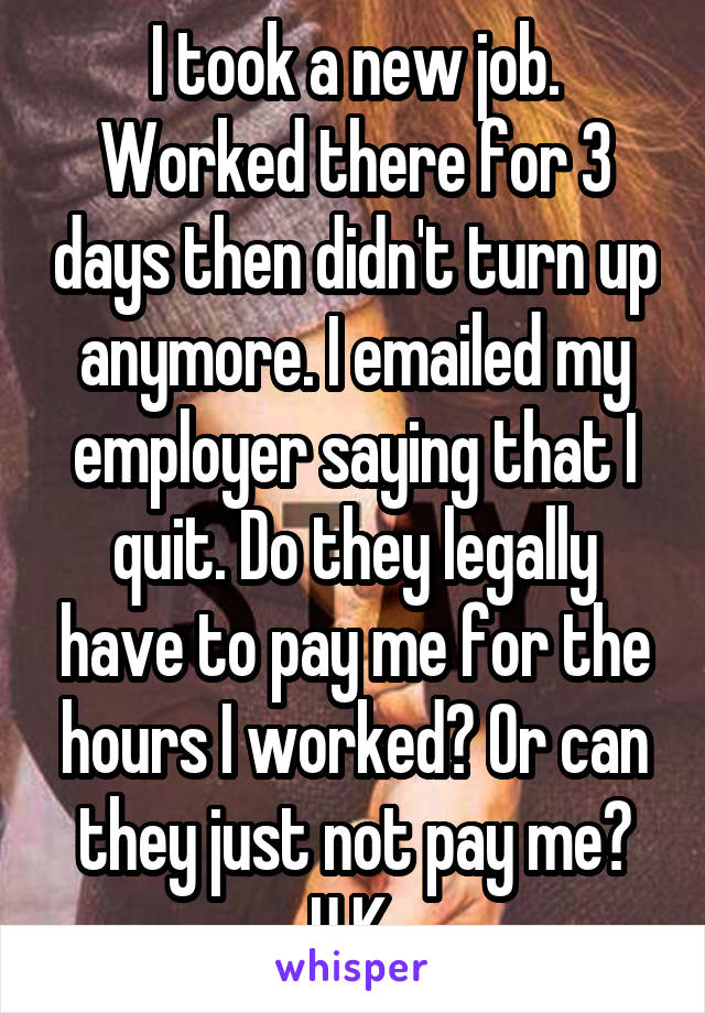 I took a new job. Worked there for 3 days then didn't turn up anymore. I emailed my employer saying that I quit. Do they legally have to pay me for the hours I worked? Or can they just not pay me? U.K.