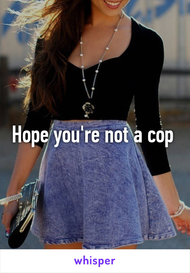 Hope you're not a cop 