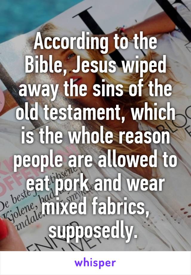 According to the Bible, Jesus wiped away the sins of the old testament, which is the whole reason people are allowed to eat pork and wear mixed fabrics, supposedly. 