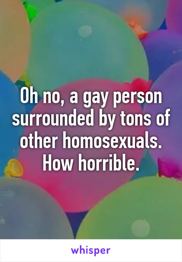 Oh no, a gay person surrounded by tons of other homosexuals. How horrible.