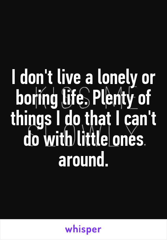 I don't live a lonely or boring life. Plenty of things I do that I can't do with little ones around.