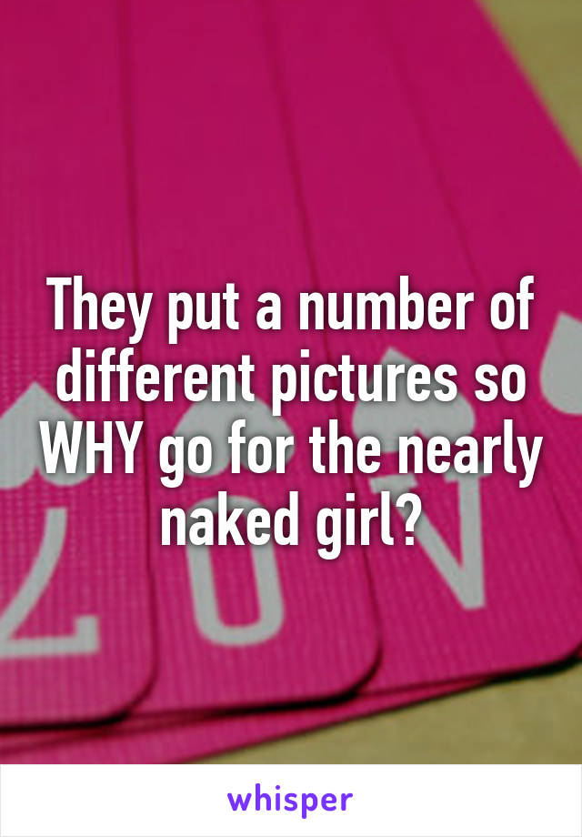 They put a number of different pictures so WHY go for the nearly naked girl?