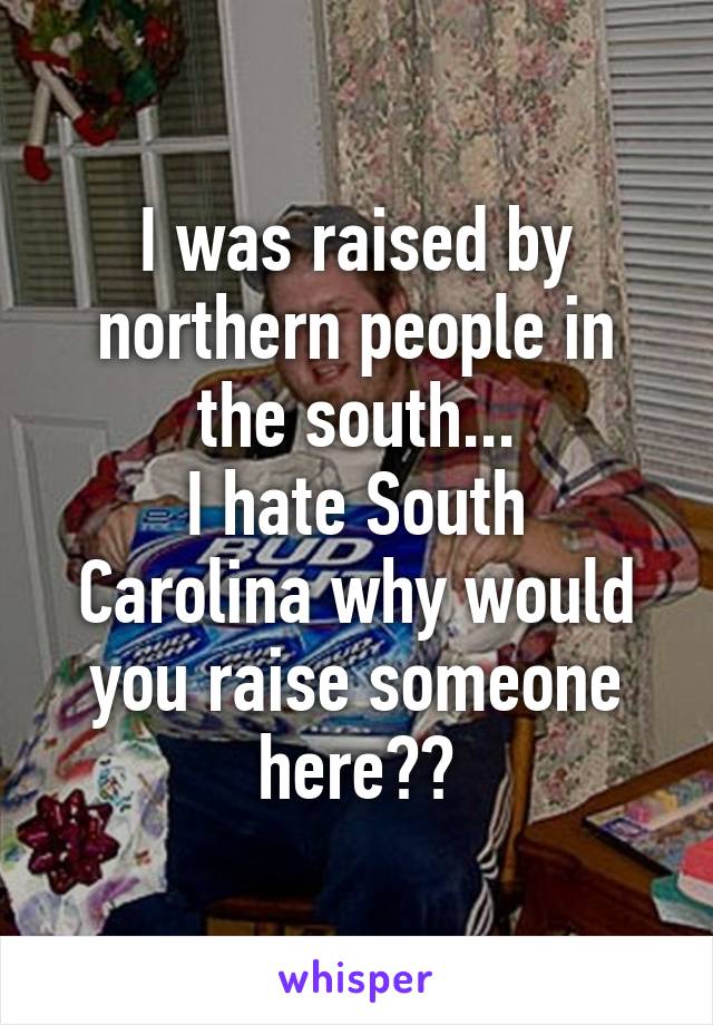 I was raised by northern people in the south...
I hate South Carolina why would you raise someone here??