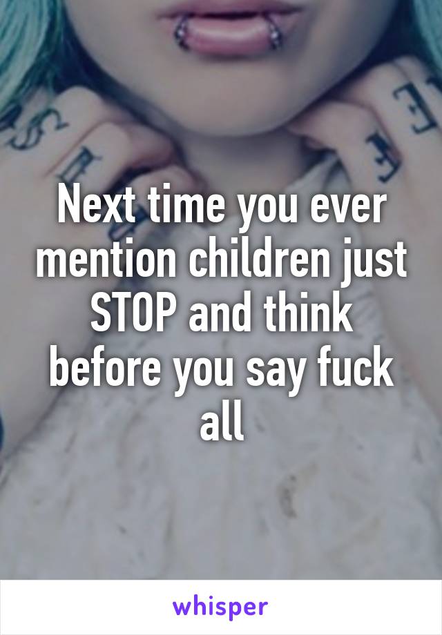 Next time you ever mention children just STOP and think before you say fuck all