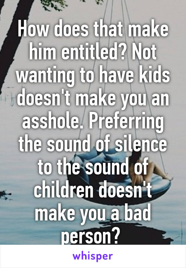 How does that make him entitled? Not wanting to have kids doesn't make you an asshole. Preferring the sound of silence to the sound of children doesn't make you a bad person? 