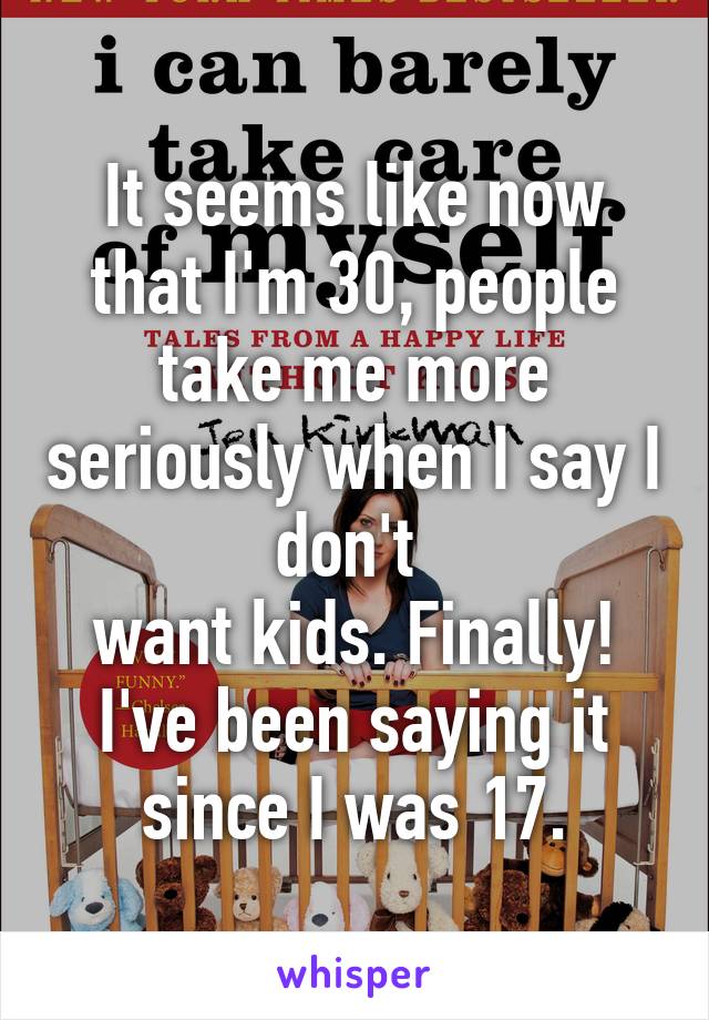 It seems like now that I'm 30, people take me more seriously when I say I don't 
want kids. Finally! I've been saying it since I was 17.