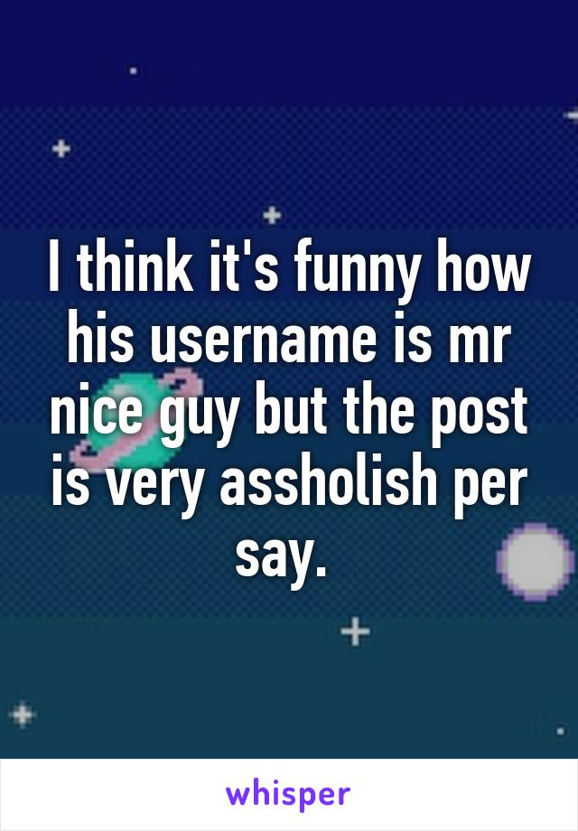 I think it's funny how his username is mr nice guy but the post is very assholish per say. 