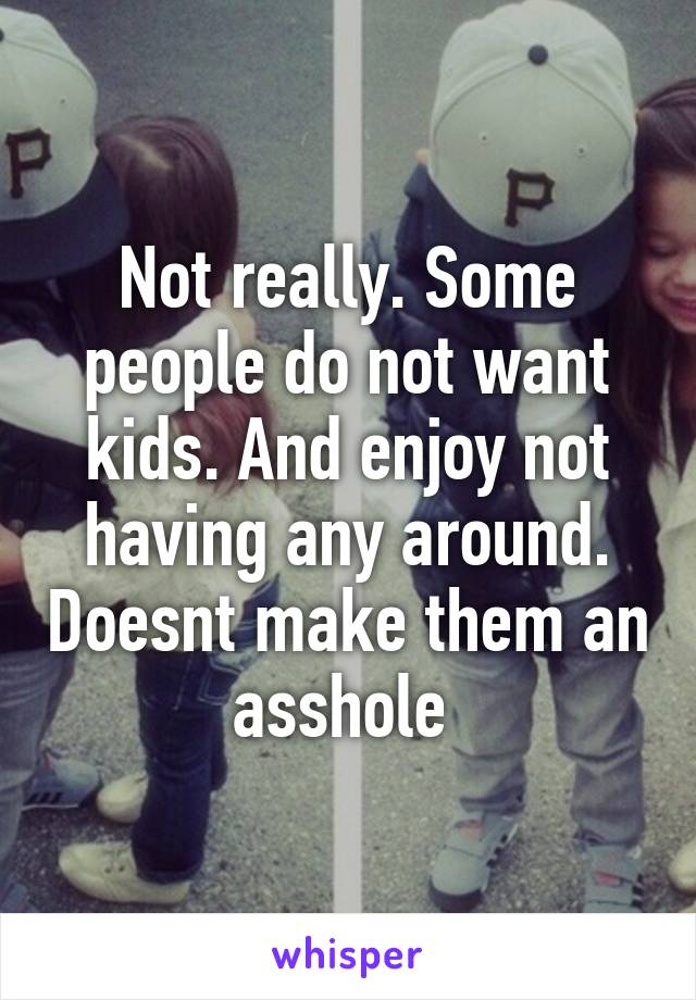 Not really. Some people do not want kids. And enjoy not having any around. Doesnt make them an asshole 