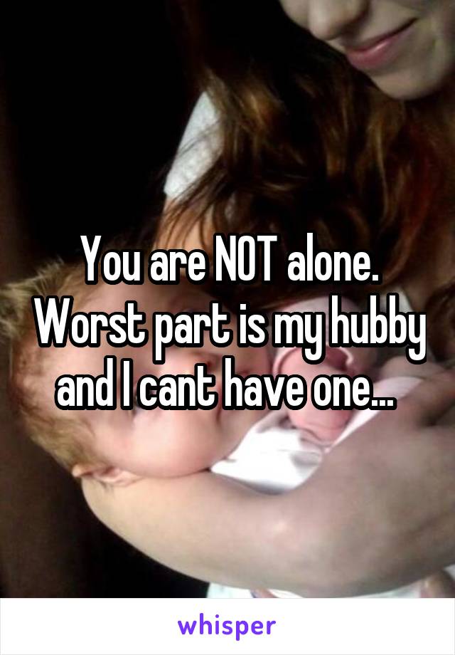 You are NOT alone. Worst part is my hubby and I cant have one... 