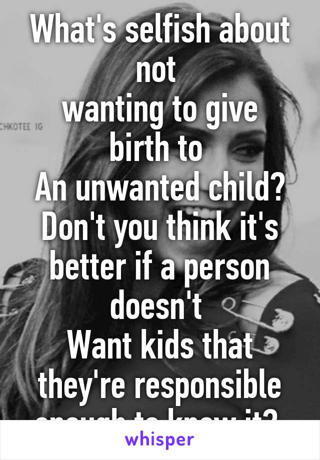 What's selfish about not 
wanting to give birth to 
An unwanted child? Don't you think it's better if a person doesn't 
Want kids that they're responsible enough to know it? 