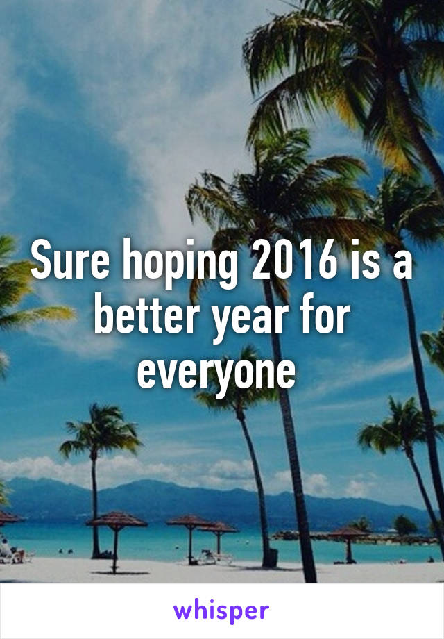 Sure hoping 2016 is a better year for everyone 