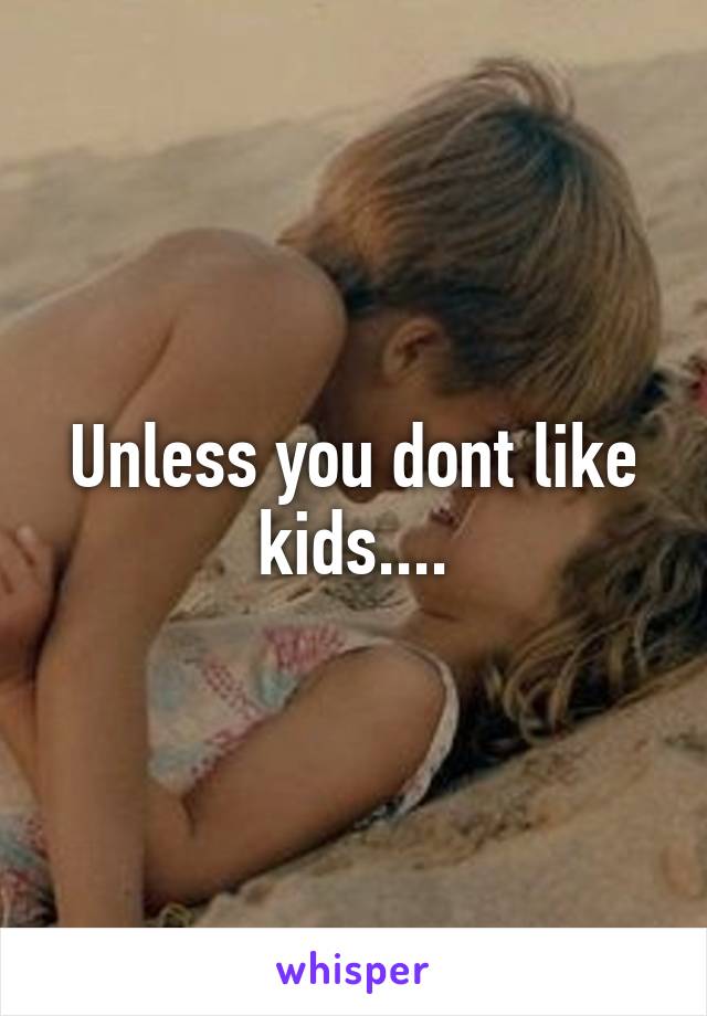 Unless you dont like kids....