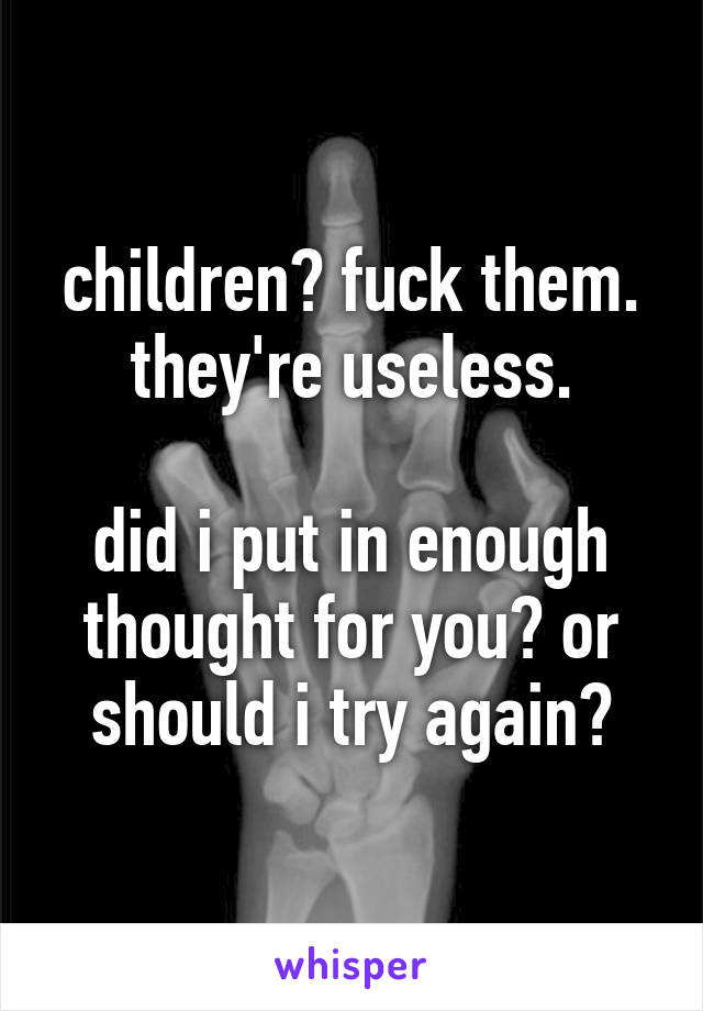 children? fuck them. they're useless.

did i put in enough thought for you? or should i try again?