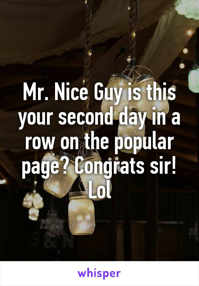 Mr. Nice Guy is this your second day in a row on the popular page? Congrats sir! Lol