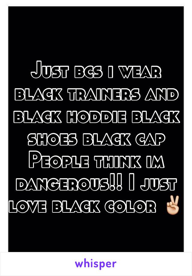 Just bcs i wear black trainers and black hoddie black shoes black cap
People think im dangerous!! I just love black color ✌️