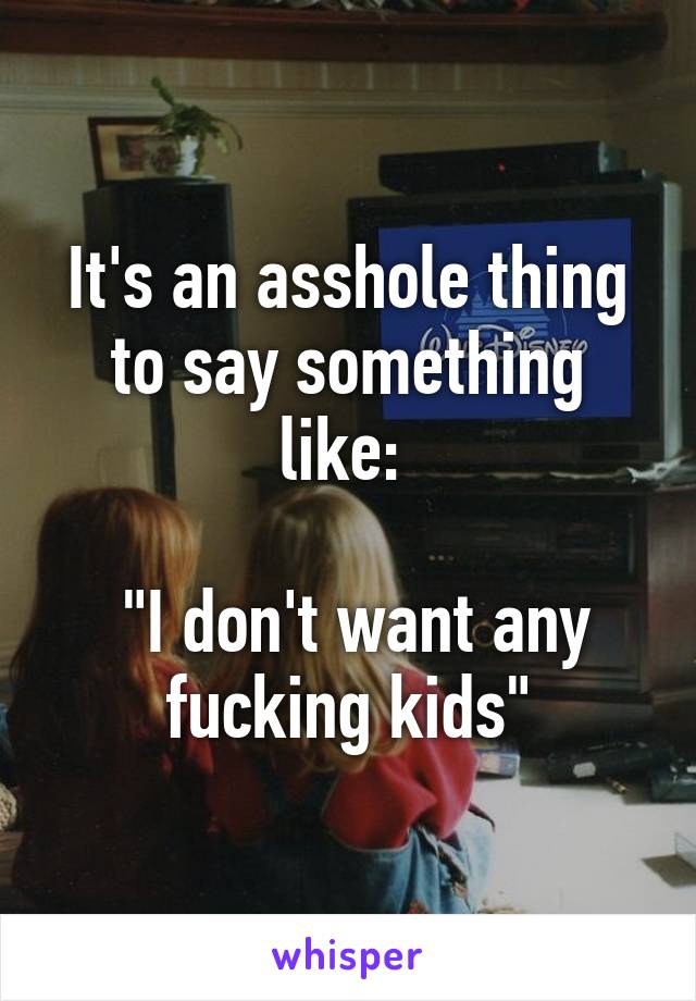 It's an asshole thing to say something like: 

 "I don't want any fucking kids"