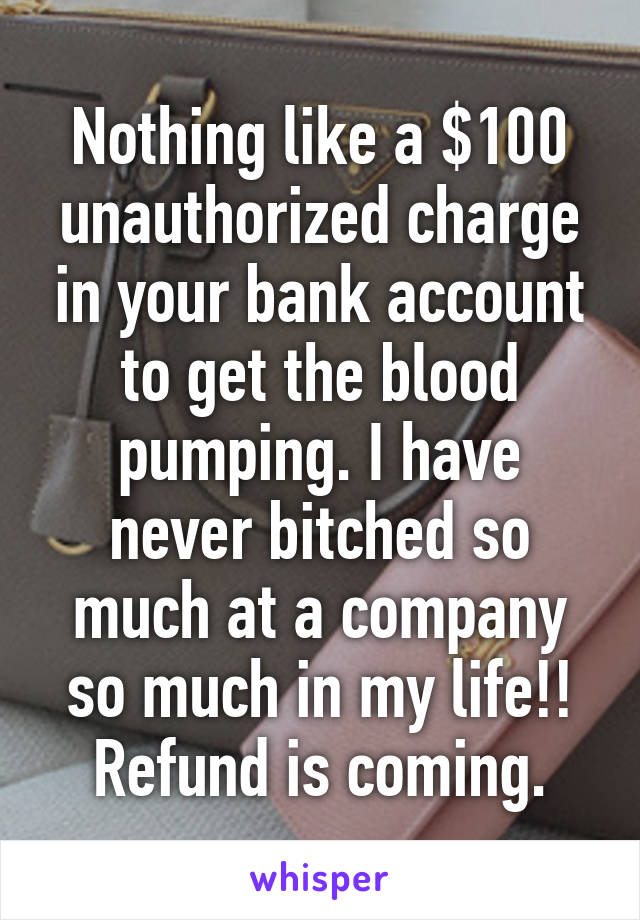 Nothing like a $100 unauthorized charge in your bank account to get the blood pumping. I have never bitched so much at a company so much in my life!! Refund is coming.