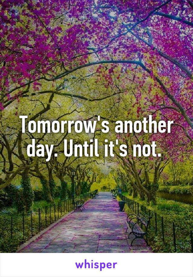 Tomorrow's another day. Until it's not. 
