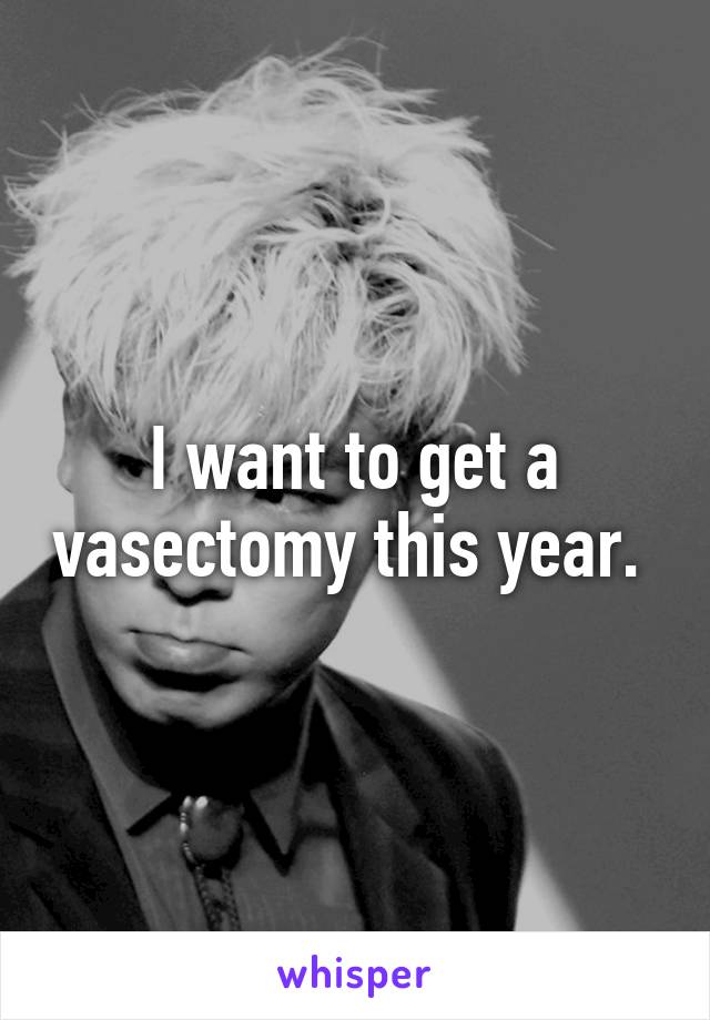 I want to get a vasectomy this year. 