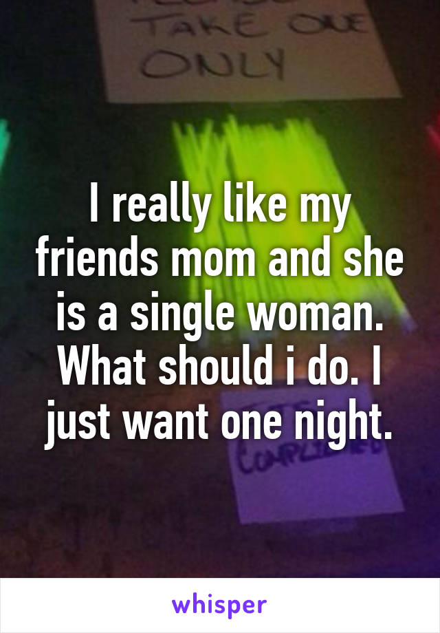 I really like my friends mom and she is a single woman. What should i do. I just want one night.