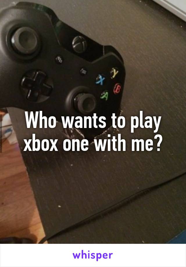 Who wants to play xbox one with me?