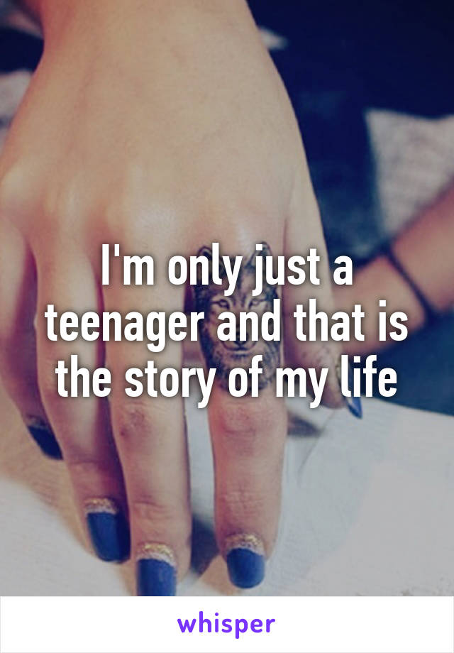 I'm only just a teenager and that is the story of my life