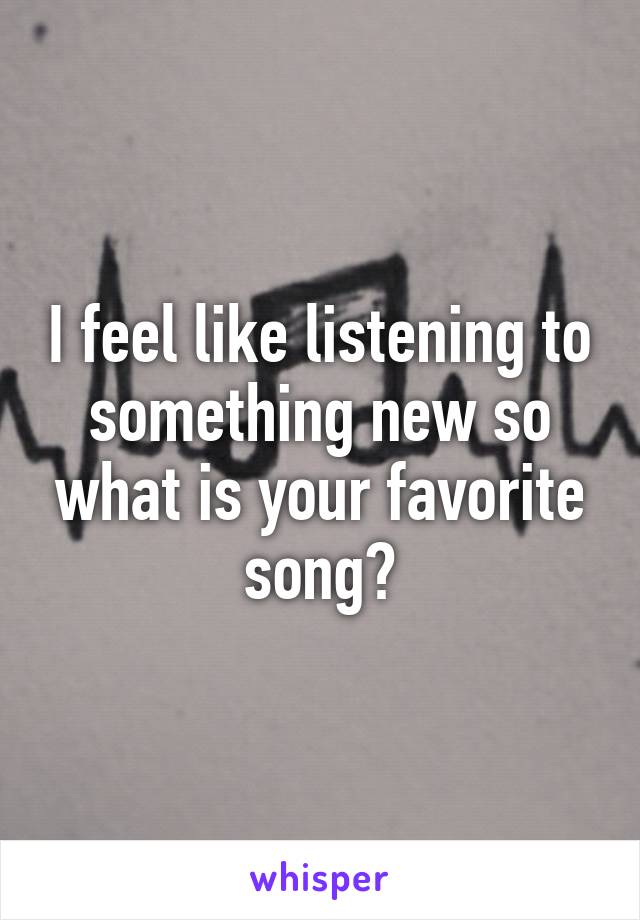 I feel like listening to something new so what is your favorite song?