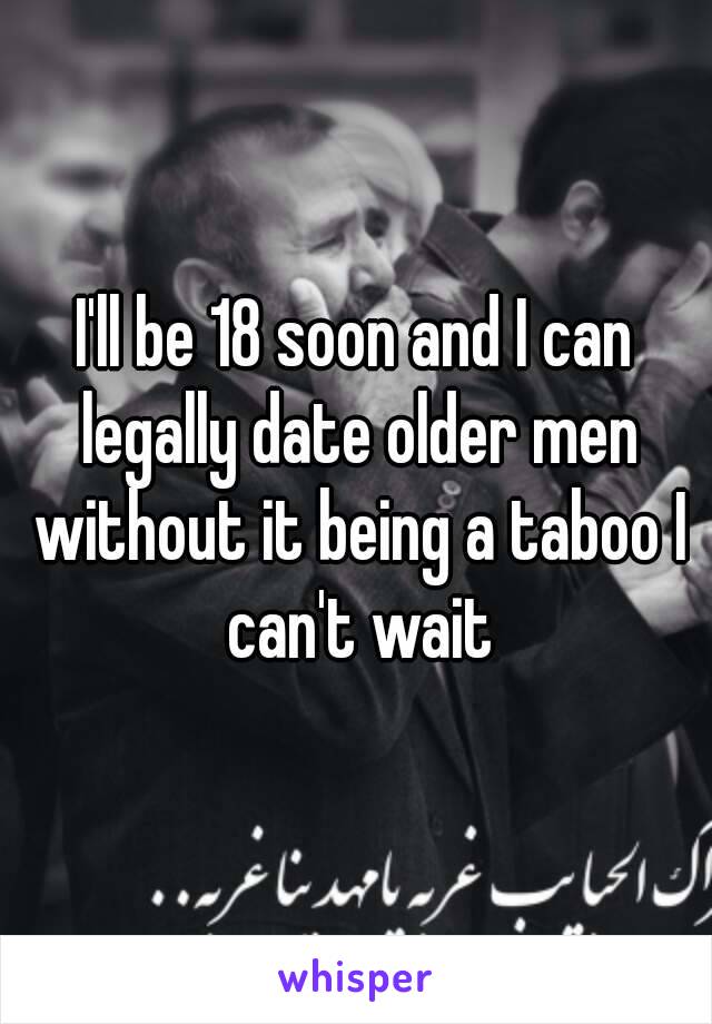 I'll be 18 soon and I can legally date older men without it being a taboo I can't wait