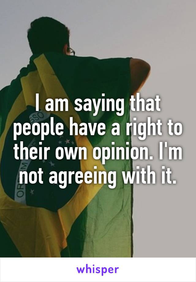 I am saying that people have a right to their own opinion. I'm not agreeing with it.