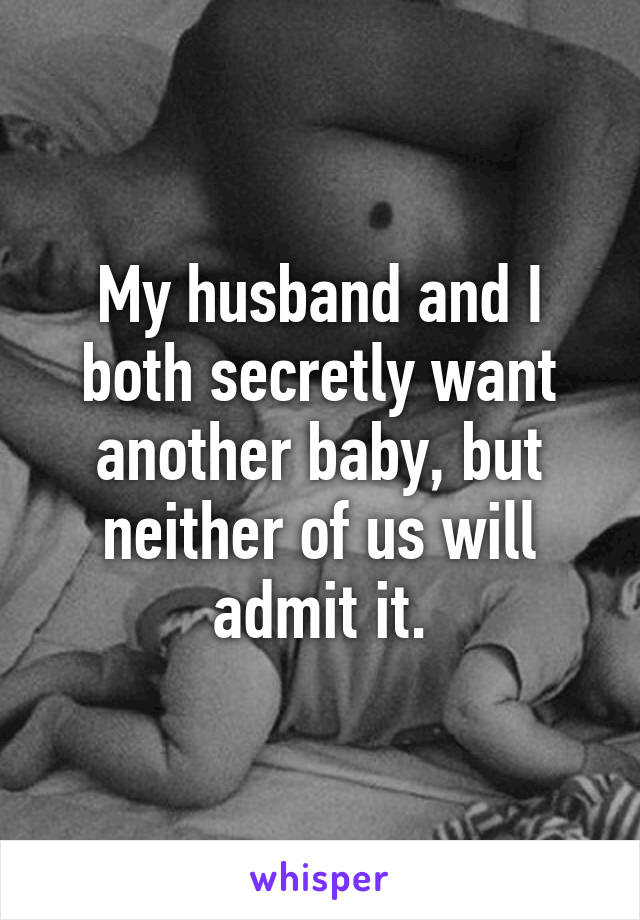 My husband and I both secretly want another baby, but neither of us will admit it.