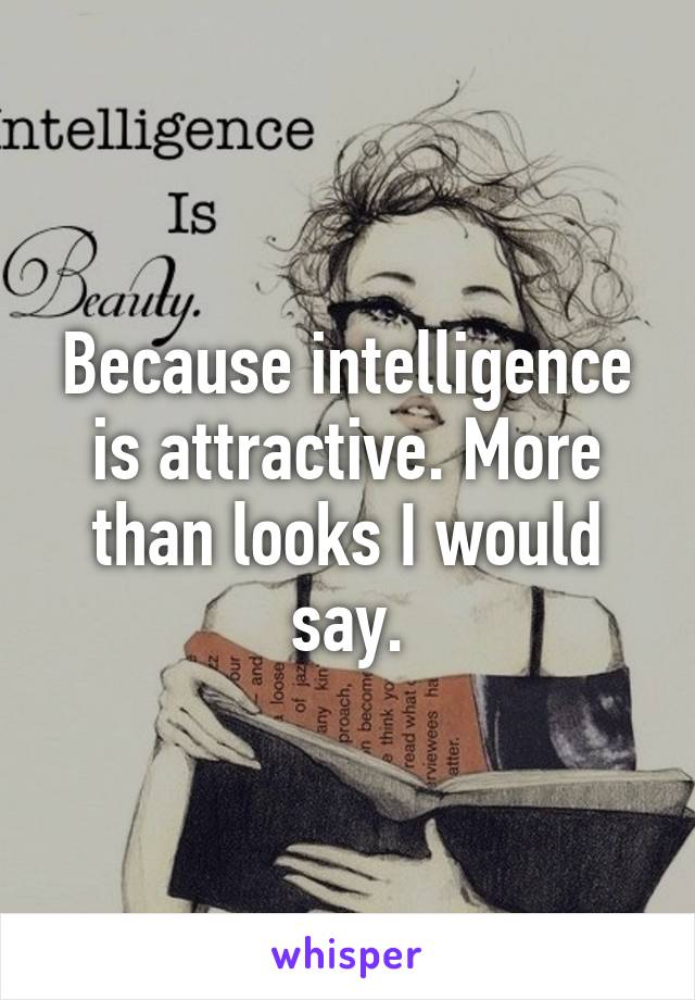 Because intelligence is attractive. More than looks I would say.