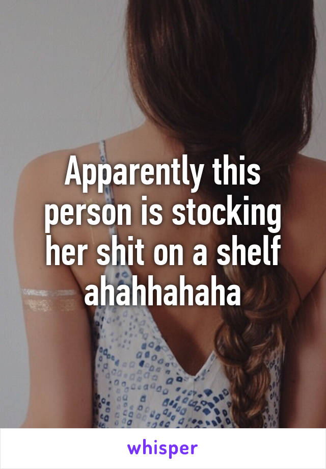 Apparently this person is stocking her shit on a shelf ahahhahaha