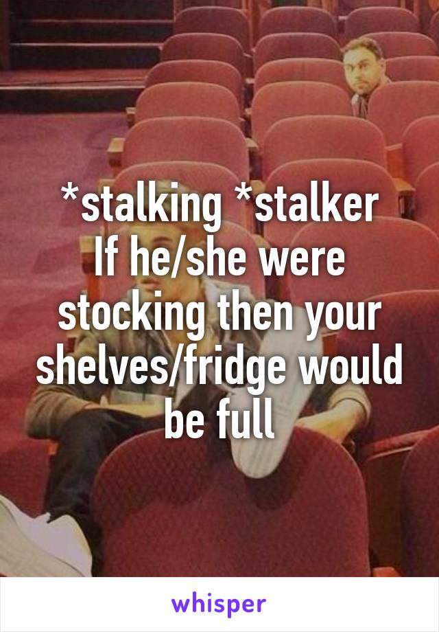 *stalking *stalker
If he/she were stocking then your shelves/fridge would be full