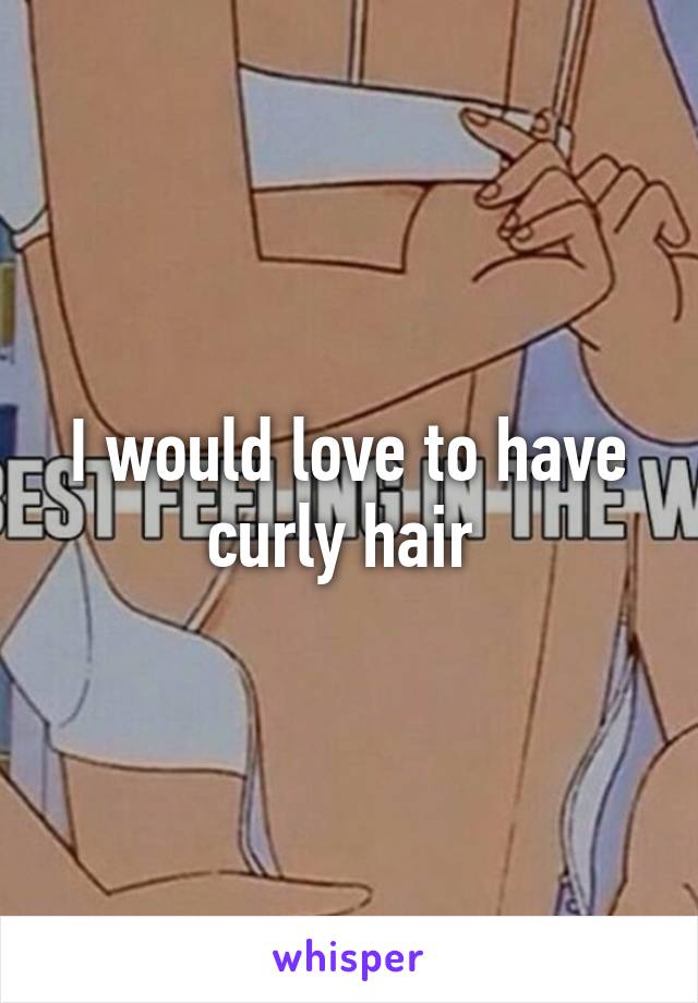 I would love to have curly hair 