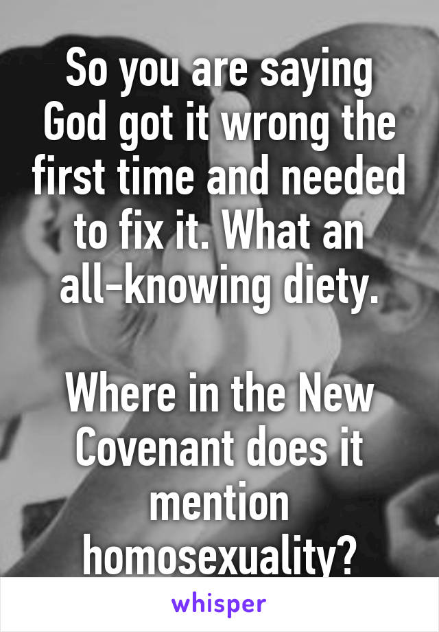 So you are saying God got it wrong the first time and needed to fix it. What an all-knowing diety.

Where in the New Covenant does it mention homosexuality?