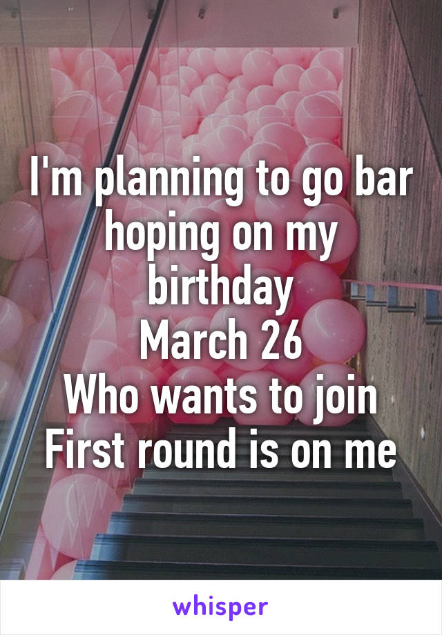 I'm planning to go bar hoping on my birthday
March 26
Who wants to join
First round is on me