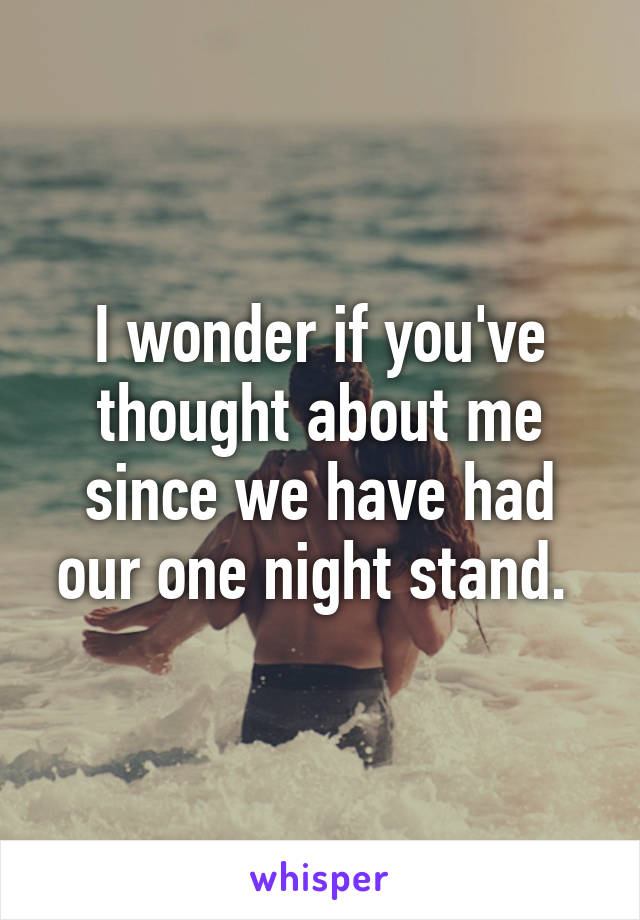 I wonder if you've thought about me since we have had our one night stand. 