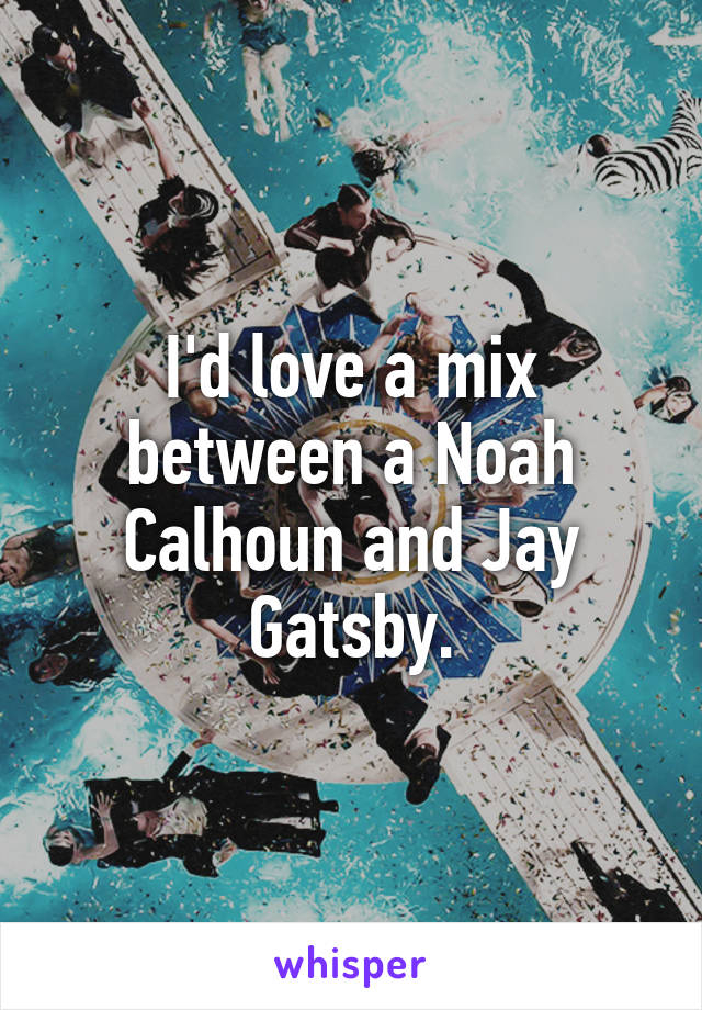 I'd love a mix between a Noah Calhoun and Jay Gatsby.